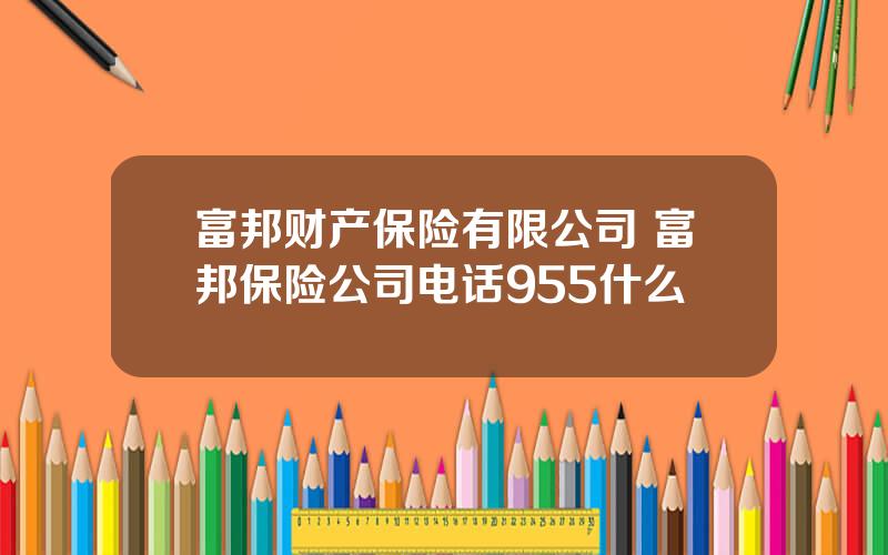 富邦财产保险有限公司 富邦保险公司电话955什么